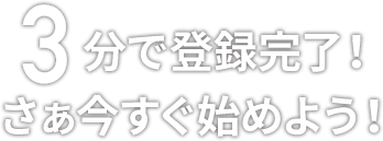 3分で登録完了！ さぁ今すぐ始めよう！