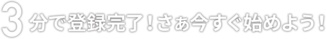 3分で登録完了！ さぁ今すぐ始めよう！